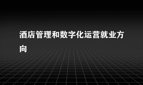 酒店管理和数字化运营就业方向