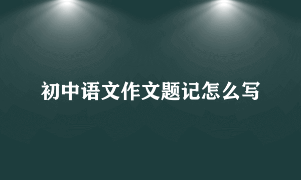 初中语文作文题记怎么写