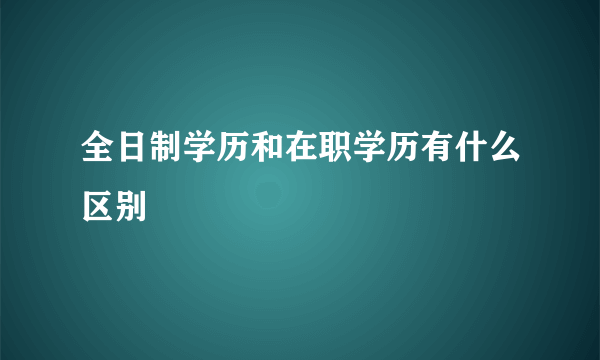 全日制学历和在职学历有什么区别