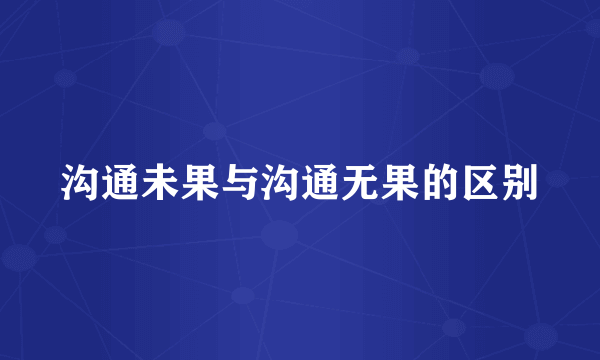 沟通未果与沟通无果的区别