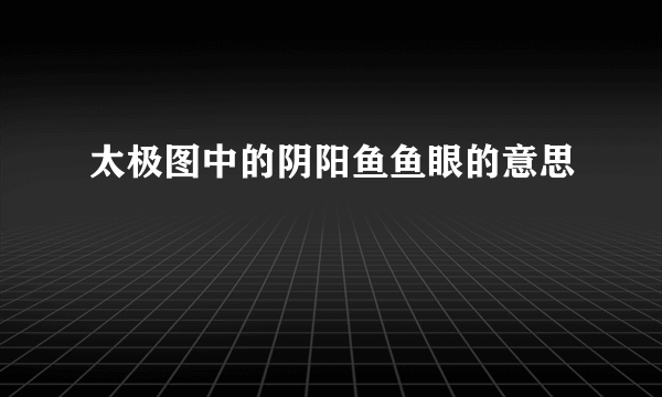 太极图中的阴阳鱼鱼眼的意思