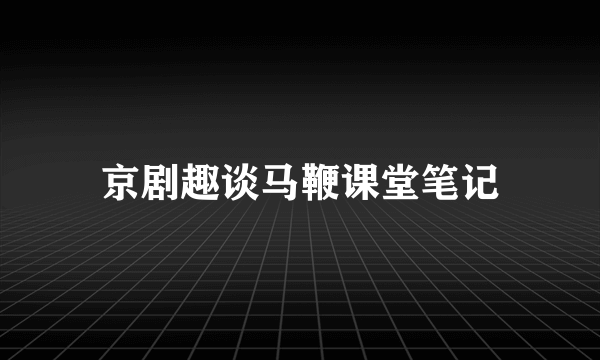 京剧趣谈马鞭课堂笔记