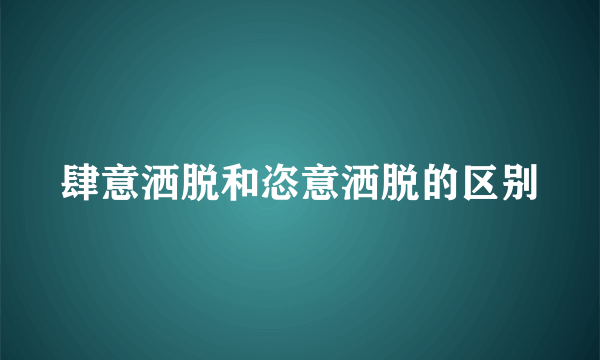肆意洒脱和恣意洒脱的区别