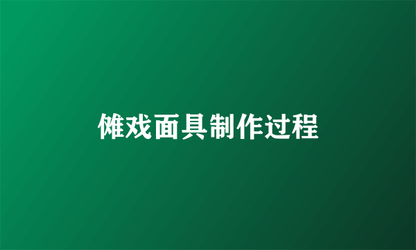 傩戏面具制作过程