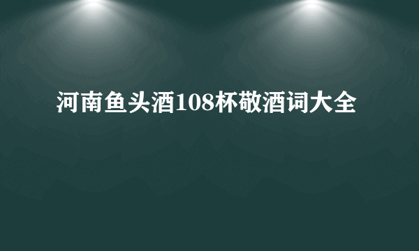 河南鱼头酒108杯敬酒词大全