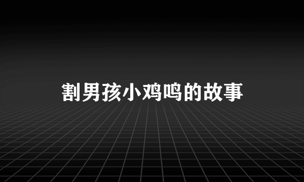 割男孩小鸡鸣的故事