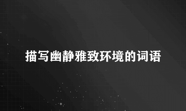描写幽静雅致环境的词语