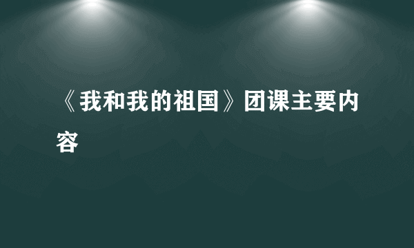 《我和我的祖国》团课主要内容