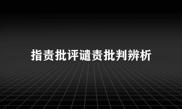 指责批评谴责批判辨析