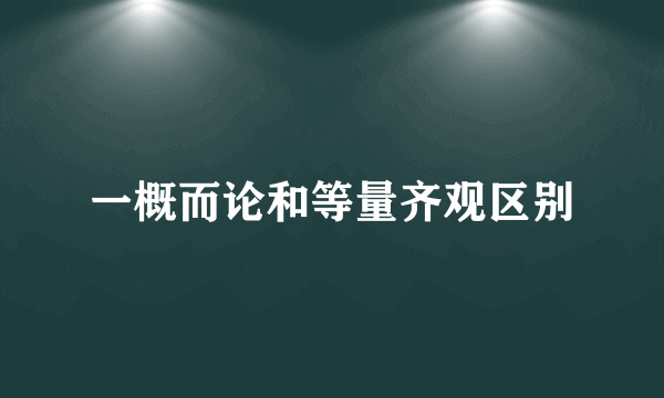 一概而论和等量齐观区别