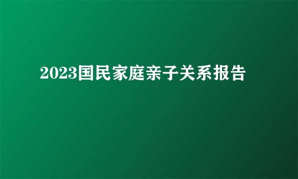 2023国民家庭亲子关系报告