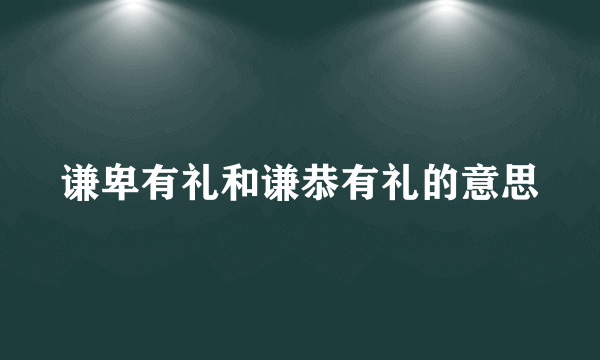 谦卑有礼和谦恭有礼的意思