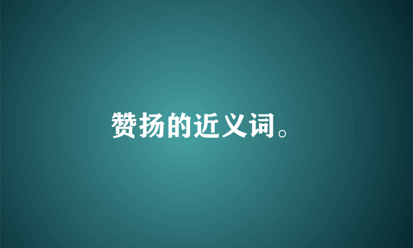 赞扬的近义词。