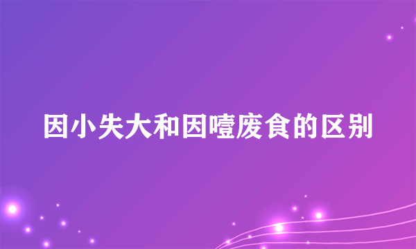 因小失大和因噎废食的区别