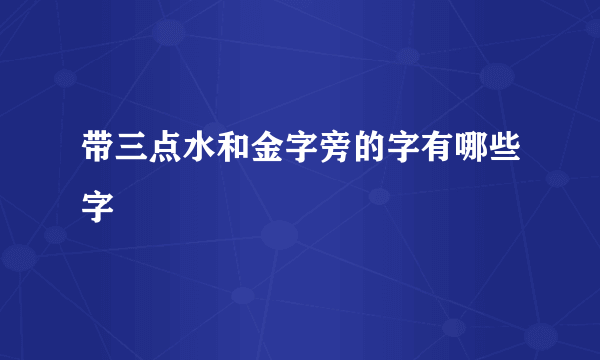 带三点水和金字旁的字有哪些字