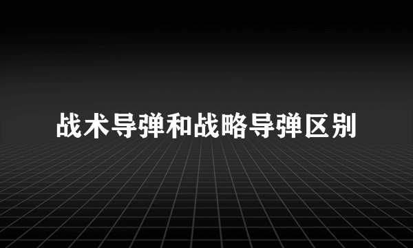 战术导弹和战略导弹区别
