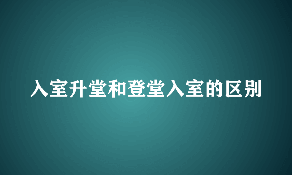 入室升堂和登堂入室的区别