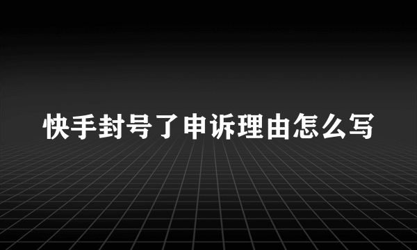 快手封号了申诉理由怎么写
