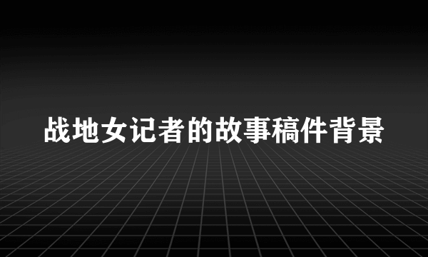 战地女记者的故事稿件背景