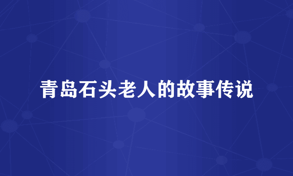 青岛石头老人的故事传说