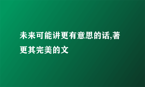 未来可能讲更有意思的话,著更其完美的文