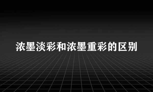 浓墨淡彩和浓墨重彩的区别