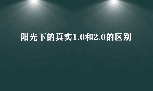 阳光下的真实1.0和2.0的区别