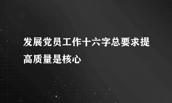 发展党员工作十六字总要求提高质量是核心