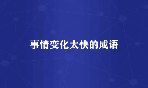 事情变化太快的成语