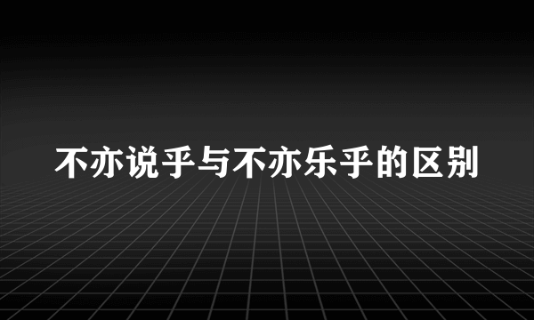 不亦说乎与不亦乐乎的区别