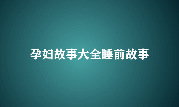 孕妇故事大全睡前故事