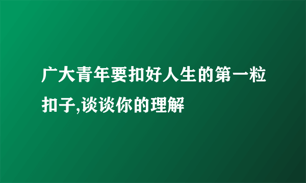 广大青年要扣好人生的第一粒扣子,谈谈你的理解