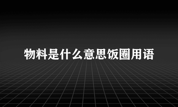 物料是什么意思饭圈用语