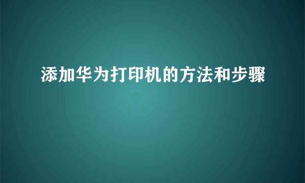 添加华为打印机的方法和步骤