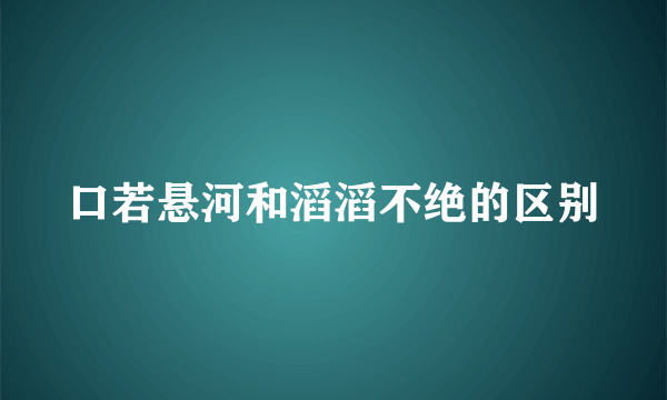口若悬河和滔滔不绝的区别