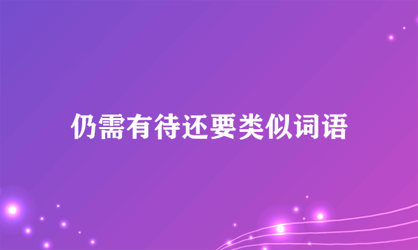 仍需有待还要类似词语
