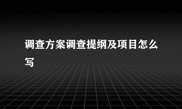 调查方案调查提纲及项目怎么写