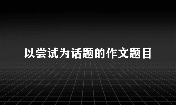 以尝试为话题的作文题目