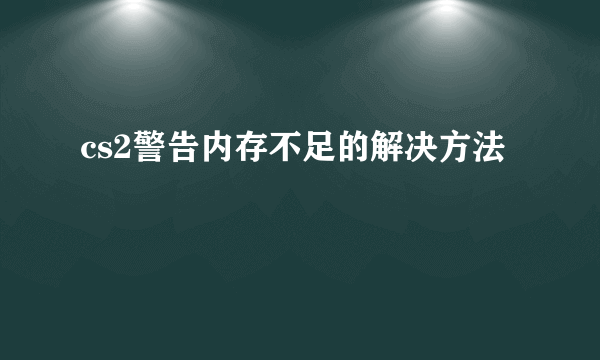 cs2警告内存不足的解决方法