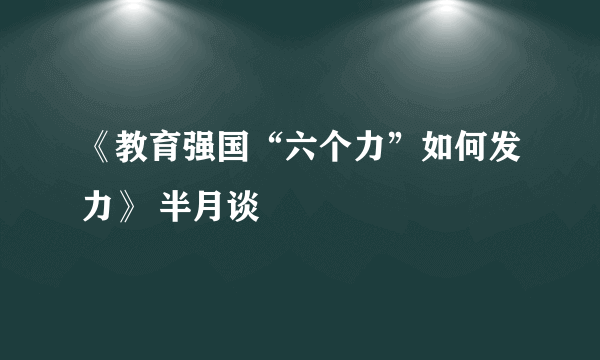 《教育强国“六个力”如何发力》 半月谈