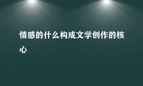 情感的什么构成文学创作的核心