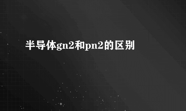 半导体gn2和pn2的区别