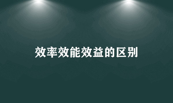 效率效能效益的区别