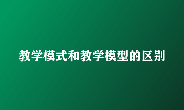 教学模式和教学模型的区别