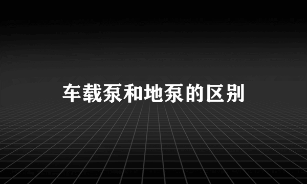车载泵和地泵的区别