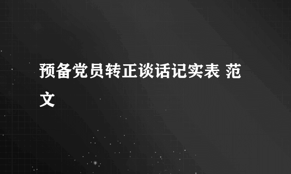 预备党员转正谈话记实表 范文