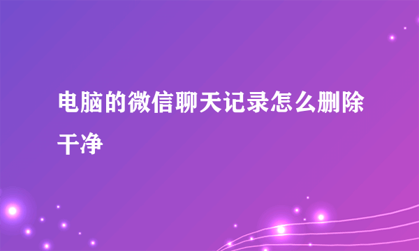 电脑的微信聊天记录怎么删除干净