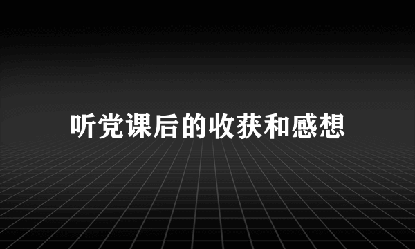听党课后的收获和感想