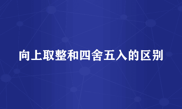 向上取整和四舍五入的区别