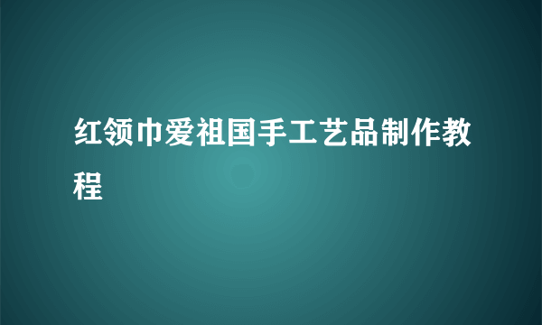 红领巾爱祖国手工艺品制作教程